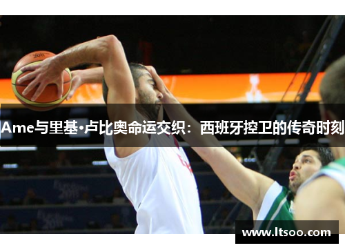 Ame与里基·卢比奥命运交织：西班牙控卫的传奇时刻