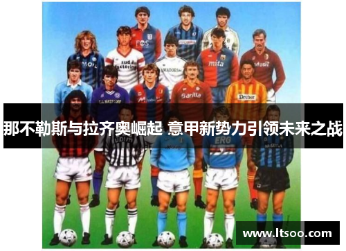 那不勒斯与拉齐奥崛起 意甲新势力引领未来之战