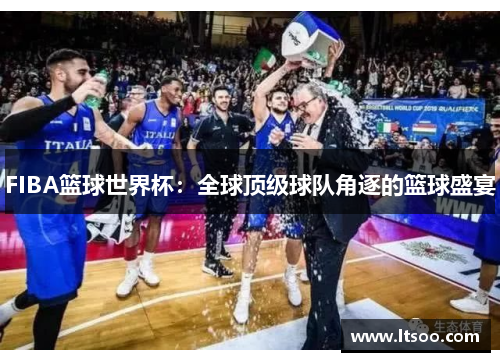 FIBA篮球世界杯：全球顶级球队角逐的篮球盛宴