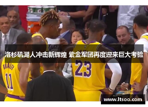 洛杉矶湖人冲击新辉煌 紫金军团再度迎来巨大考验