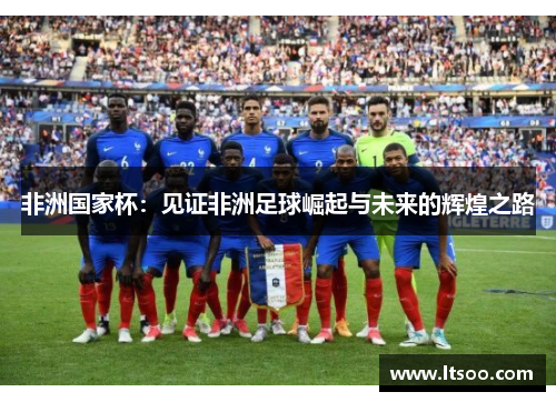 非洲国家杯：见证非洲足球崛起与未来的辉煌之路