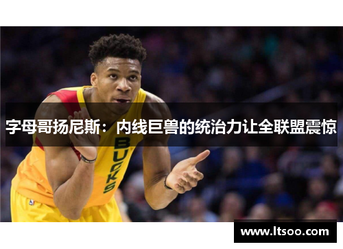 字母哥扬尼斯：内线巨兽的统治力让全联盟震惊