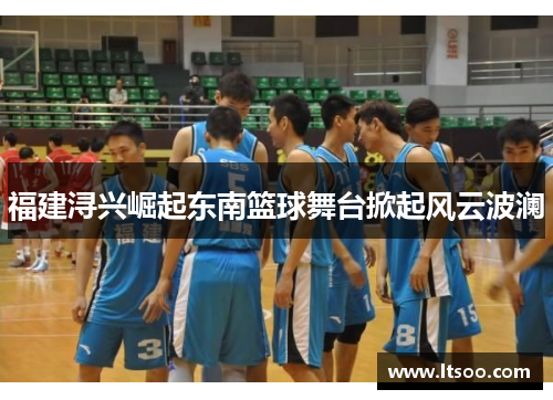 福建浔兴崛起东南篮球舞台掀起风云波澜