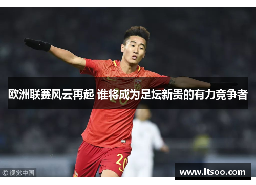 欧洲联赛风云再起 谁将成为足坛新贵的有力竞争者