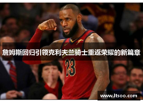 詹姆斯回归引领克利夫兰骑士重返荣耀的新篇章