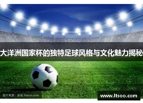 大洋洲国家杯的独特足球风格与文化魅力揭秘
