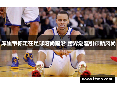 库里带你走在足球时尚前沿 跨界潮流引领新风尚