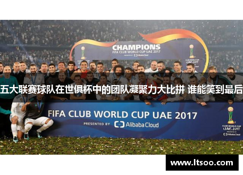 五大联赛球队在世俱杯中的团队凝聚力大比拼 谁能笑到最后