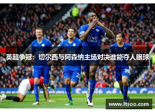 英超争冠：切尔西与阿森纳主场对决谁能夺人眼球