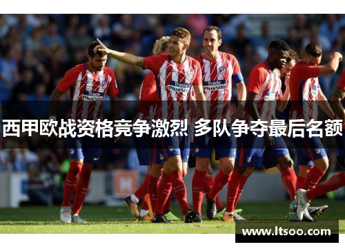 西甲欧战资格竞争激烈 多队争夺最后名额
