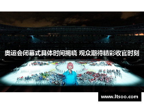 奥运会闭幕式具体时间揭晓 观众期待精彩收官时刻