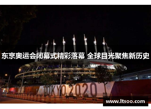 东京奥运会闭幕式精彩落幕 全球目光聚焦新历史