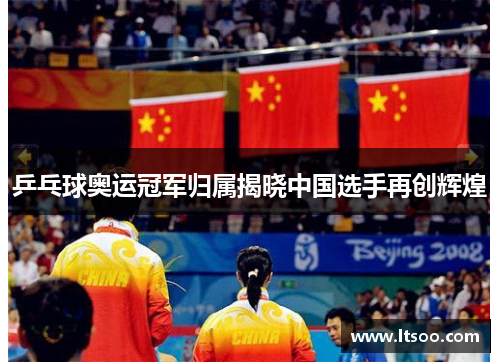 乒乓球奥运冠军归属揭晓中国选手再创辉煌