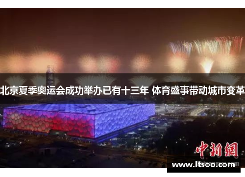 北京夏季奥运会成功举办已有十三年 体育盛事带动城市变革