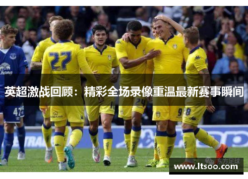 英超激战回顾：精彩全场录像重温最新赛事瞬间