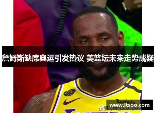 詹姆斯缺席奥运引发热议 美篮坛未来走势成疑
